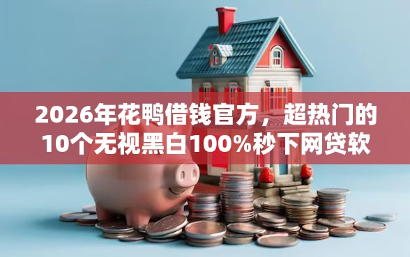 2026年花鸭借钱官方，超热门的10个无视黑白100%秒下网贷软件推荐