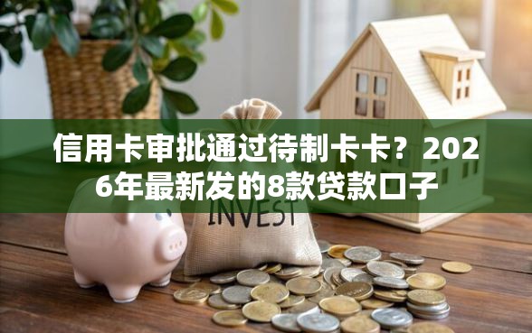 信用卡审批通过待制卡卡？2026年最新发的8款贷款口子