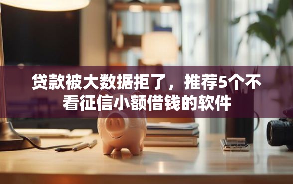 贷款被大数据拒了，推荐5个不看征信小额借钱的软件