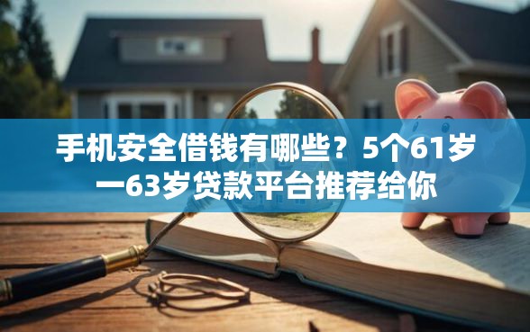 手机安全借钱有哪些？5个61岁一63岁贷款平台推荐给你