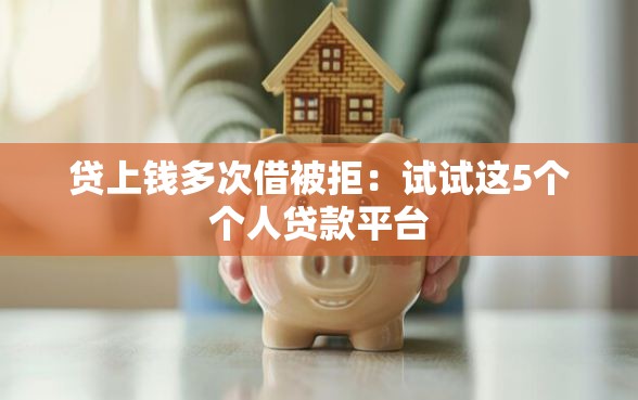 贷上钱多次借被拒：试试这5个个人贷款平台