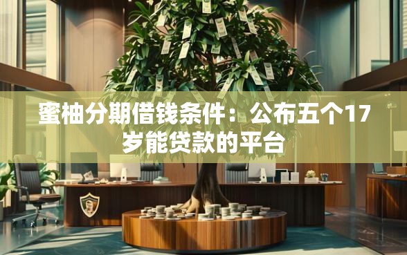 蜜柚分期借钱条件：公布五个17岁能贷款的平台