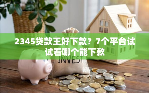 2345贷款王好下款？7个平台试试看哪个能下款