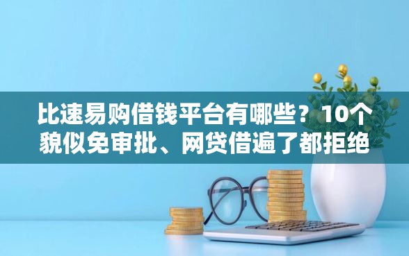 比速易购借钱平台有哪些？10个貌似免审批、网贷借遍了都拒绝去借款平台借钱合集