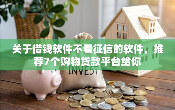 关于借钱软件不看征信的软件，推荐7个购物贷款平台给你