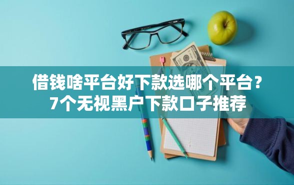 借钱啥平台好下款选哪个平台？7个无视黑户下款口子推荐