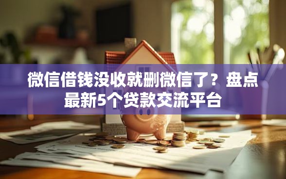 微信借钱没收就删微信了？盘点最新5个贷款交流平台