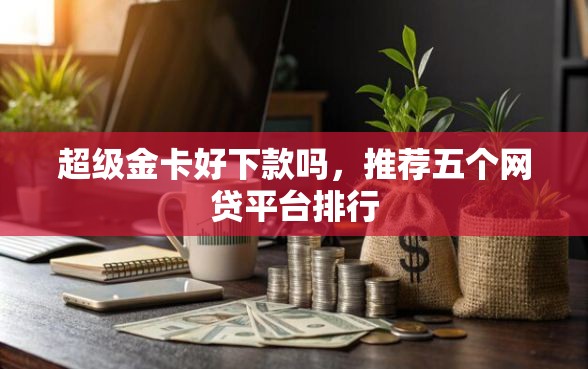 超级金卡好下款吗，推荐五个网贷平台排行