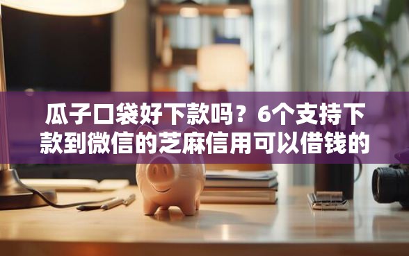 瓜子口袋好下款吗？6个支持下款到微信的芝麻信用可以借钱的口子