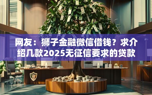 网友：狮子金融微信借钱？求介绍几款2025无征信要求的贷款平台