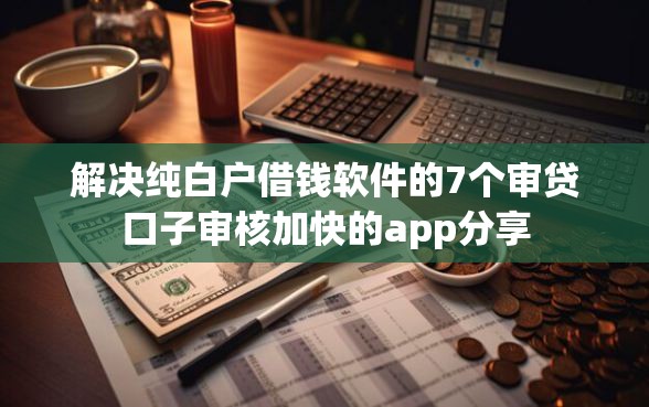 解决纯白户借钱软件的7个审贷口子审核加快的app分享