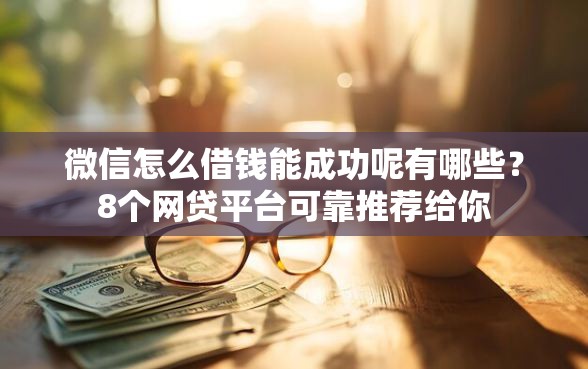 微信怎么借钱能成功呢有哪些？8个网贷平台可靠推荐给你