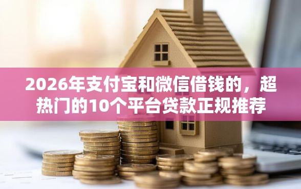 2026年支付宝和微信借钱的，超热门的10个平台贷款正规推荐