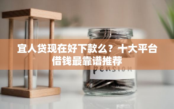 宜人贷现在好下款么？十大平台借钱最靠谱推荐