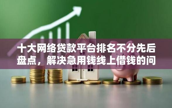 十大网络贷款平台排名不分先后盘点，解决急用钱线上借钱的问题