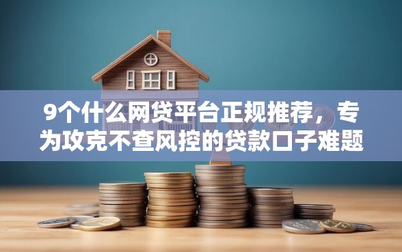 9个什么网贷平台正规推荐，专为攻克不查风控的贷款口子难题