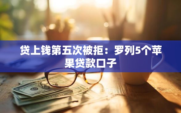 贷上钱第五次被拒：罗列5个苹果贷款口子