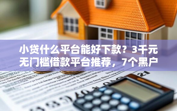 小贷什么平台能好下款？3千元无门槛借款平台推荐，7个黑户肯定可以小额下款的平台盘点