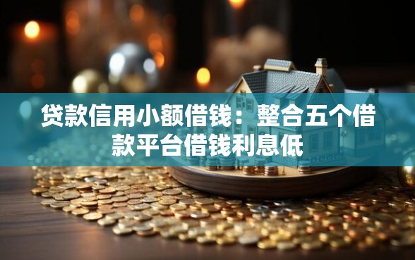 贷款信用小额借钱：整合五个借款平台借钱利息低