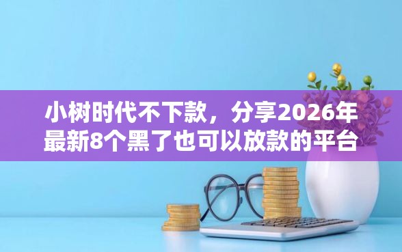 小树时代不下款，分享2026年最新8个黑了也可以放款的平台