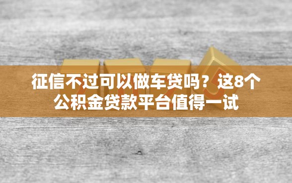 征信不过可以做车贷吗？这8个公积金贷款平台值得一试
