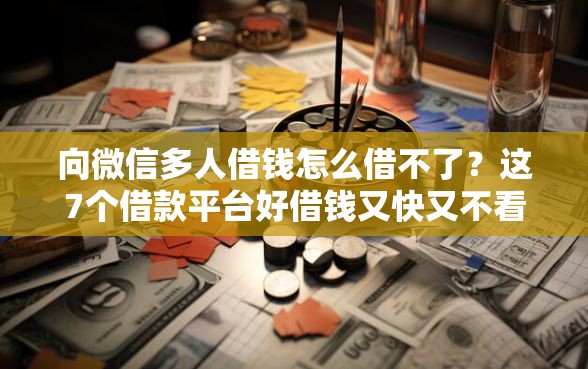 向微信多人借钱怎么借不了？这7个借款平台好借钱又快又不看征信值得一试