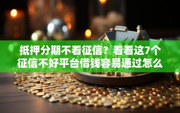 抵押分期不看征信？看看这7个征信不好平台借钱容易通过怎么样