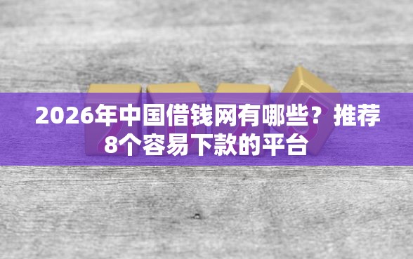 2026年中国借钱网有哪些？推荐8个容易下款的平台