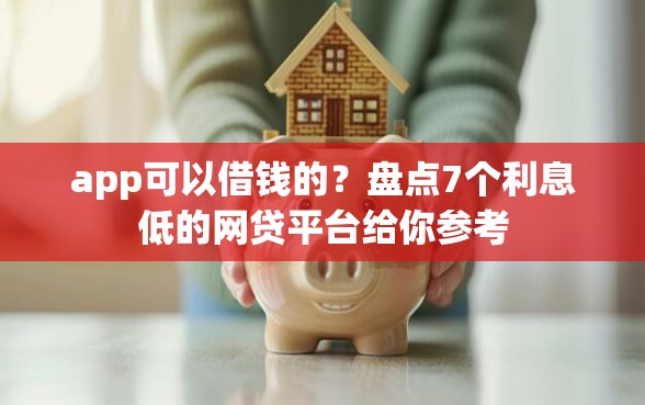 app可以借钱的？盘点7个利息低的网贷平台给你参考