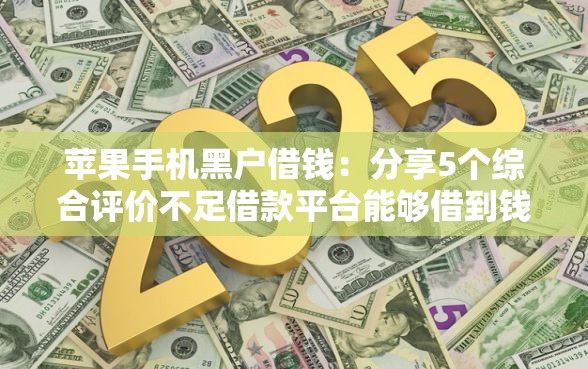 苹果手机黑户借钱：分享5个综合评价不足借款平台能够借到钱