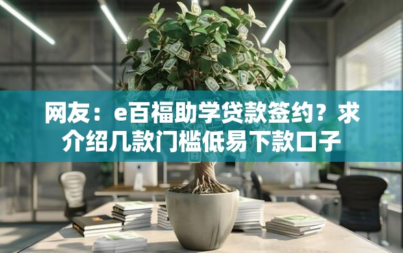 网友：e百福助学贷款签约？求介绍几款门槛低易下款口子