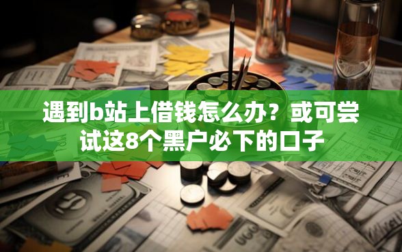 遇到b站上借钱怎么办？或可尝试这8个黑户必下的口子