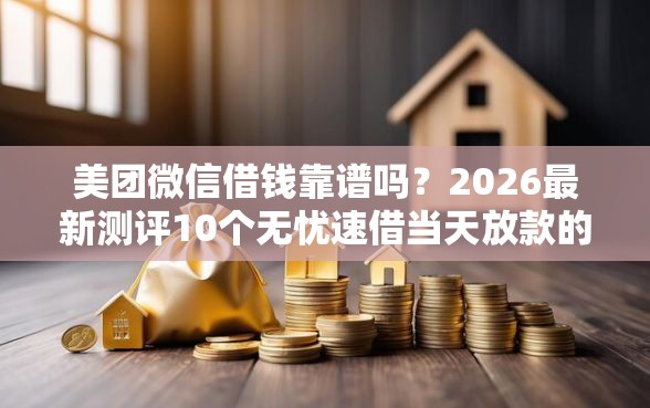 美团微信借钱靠谱吗?2026最新测评10个无忧速借当天放款的口子 美团微信借钱靠谱吗?2026最新测评10个无忧速借当天放款的口子