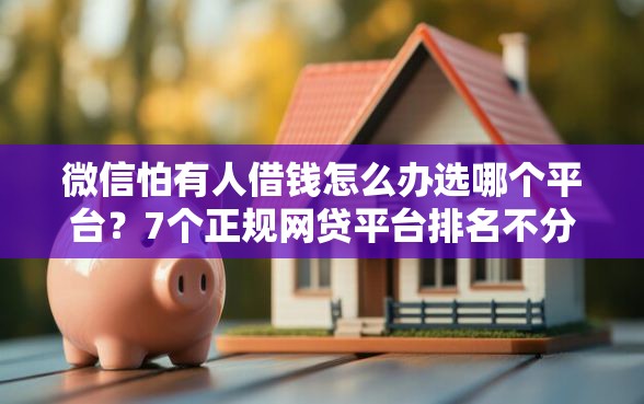 微信怕有人借钱怎么办选哪个平台？7个正规网贷平台排名不分先后推荐