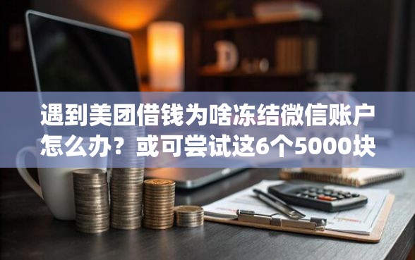 遇到美团借钱为啥冻结微信账户怎么办？或可尝试这6个5000块贷款秒下app