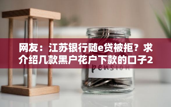 网友:江苏银行随e贷被拒?求介绍几款黑户花户下款的口子2025 网友:江苏银行随e贷被拒?求介绍几款黑户花户下款的口子2025