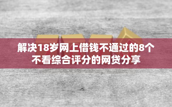 解决18岁网上借钱不通过的8个不看综合评分的网贷分享