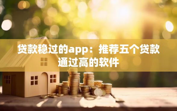 贷款稳过的app：推荐五个贷款通过高的软件