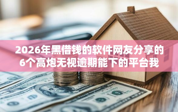 2026年黑借钱的软件网友分享的6个高炮无视逾期能下的平台我觉得不错！
