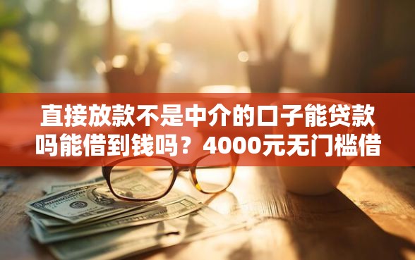 直接放款不是中介的口子能贷款吗能借到钱吗？4000元无门槛借款7个平台推荐