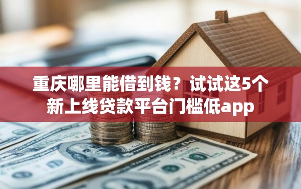 重庆哪里能借到钱？试试这5个新上线贷款平台门槛低app