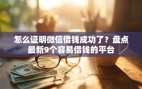 怎么证明微信借钱成功了？盘点最新9个容易借钱的平台