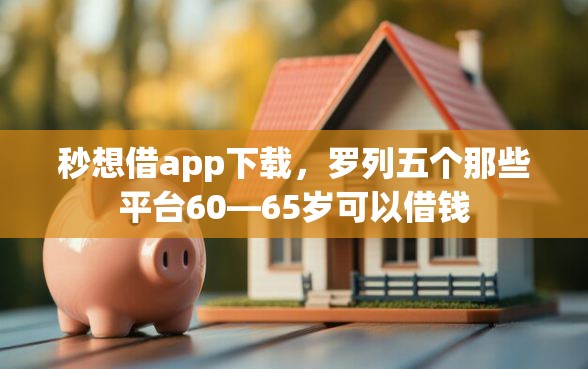 秒想借app下载，罗列五个那些平台60—65岁可以借钱