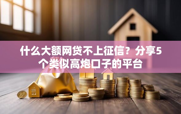 什么大额网贷不上征信？分享5个类似高炮口子的平台