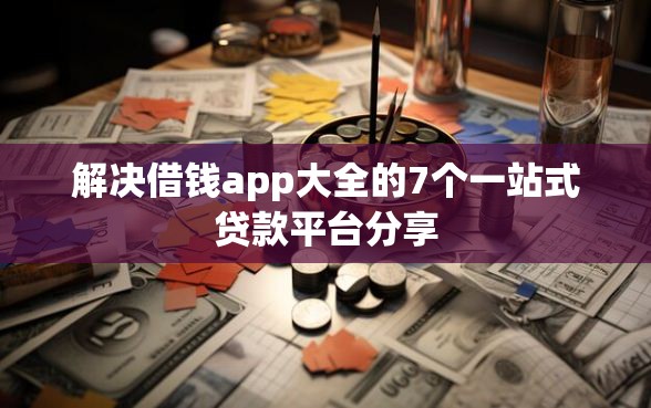 解决借钱app大全的7个一站式贷款平台分享