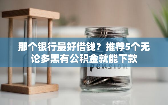 那个银行最好借钱？推荐5个无论多黑有公积金就能下款