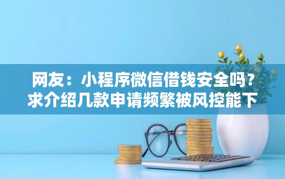 网友：小程序微信借钱安全吗？求介绍几款申请频繁被风控能下的口子