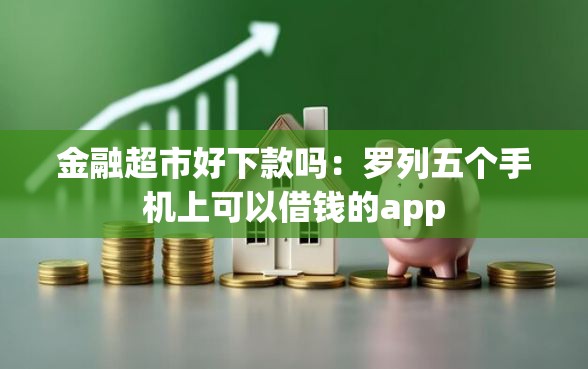 金融超市好下款吗：罗列五个手机上可以借钱的app