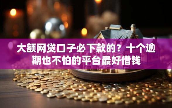 大额网贷口子必下款的？十个逾期也不怕的平台最好借钱