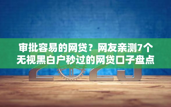 审批容易的网贷？网友亲测7个无视黑白户秒过的网贷口子盘点